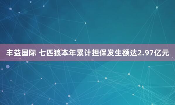 丰益国际 七匹狼本年累计担保发生额达2.97亿元