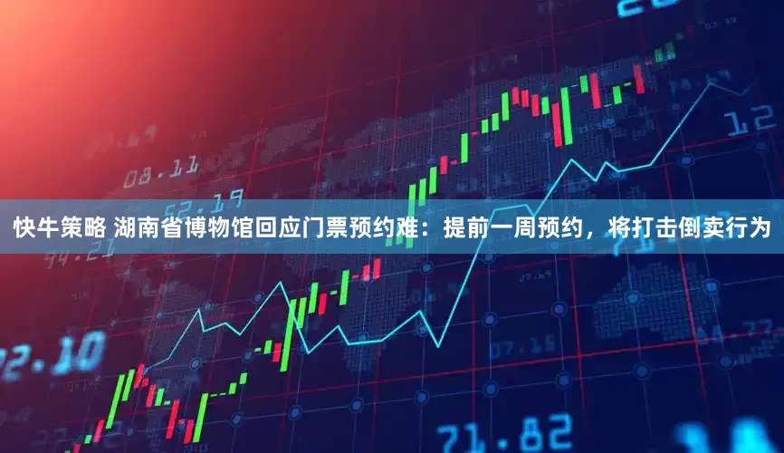 快牛策略 湖南省博物馆回应门票预约难：提前一周预约，将打击倒卖行为