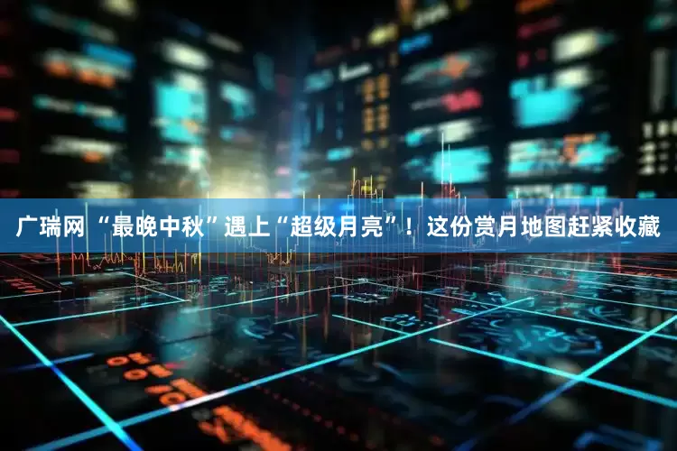 广瑞网 “最晚中秋”遇上“超级月亮”！这份赏月地图赶紧收藏