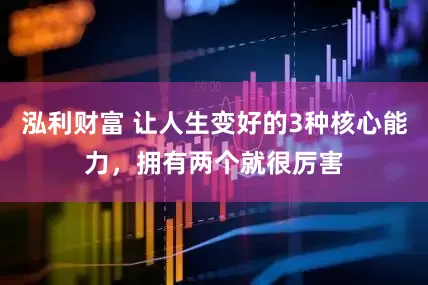 泓利财富 让人生变好的3种核心能力，拥有两个就很厉害