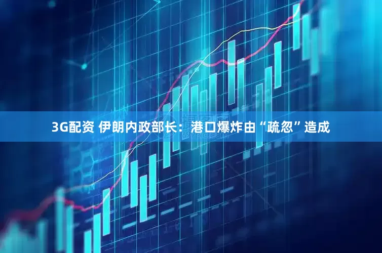 3G配资 伊朗内政部长：港口爆炸由“疏忽”造成