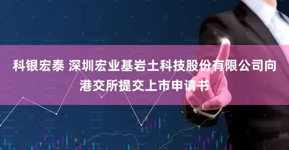 科银宏泰 深圳宏业基岩土科技股份有限公司向港交所提交上市申请书