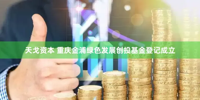 天戈资本 重庆金浦绿色发展创投基金登记成立