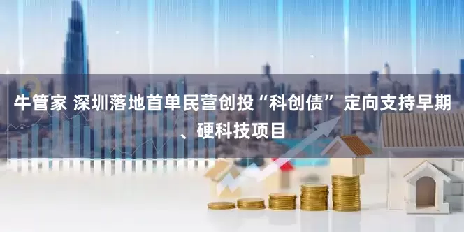 牛管家 深圳落地首单民营创投“科创债” 定向支持早期、硬科技项目