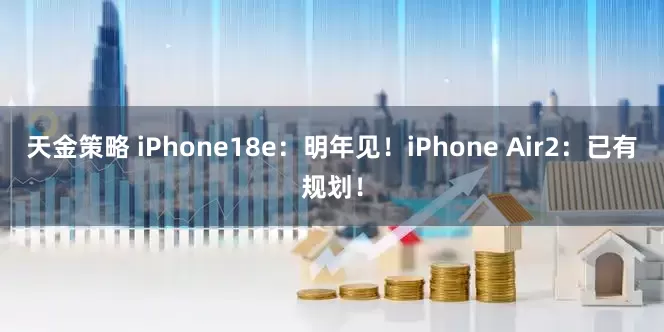 天金策略 iPhone18e：明年见！iPhone Air2：已有规划！