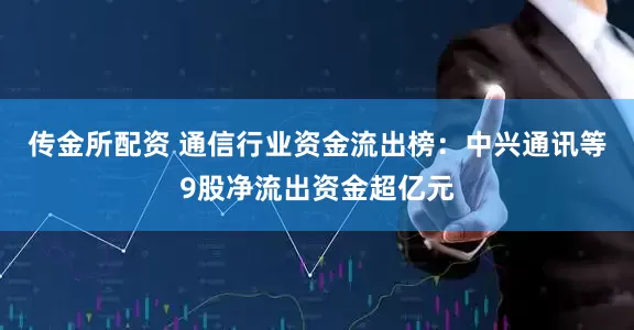 传金所配资 通信行业资金流出榜：中兴通讯等9股净流出资金超亿元
