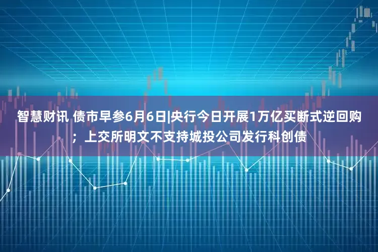 智慧财讯 债市早参6月6日|央行今日开展1万亿买断式逆回购；上交所明文不支持城投公司发行科创债