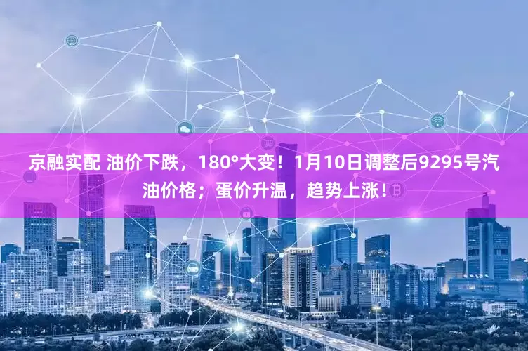 京融实配 油价下跌，180°大变！1月10日调整后9295号汽油价格；蛋价升温，趋势上涨！