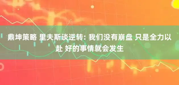 鼎坤策略 里夫斯谈逆转: 我们没有崩盘 只是全力以赴 好的事情就会发生