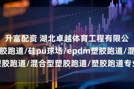升富配资 湖北卓越体育工程有限公司：复合型塑胶跑道/硅pu球场/epdm塑胶跑道/混合型塑胶跑道/塑胶跑道专业供应商