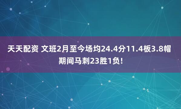天天配资 文班2月至今场均24.4分11.4板3.8帽 期间马刺23胜1负!