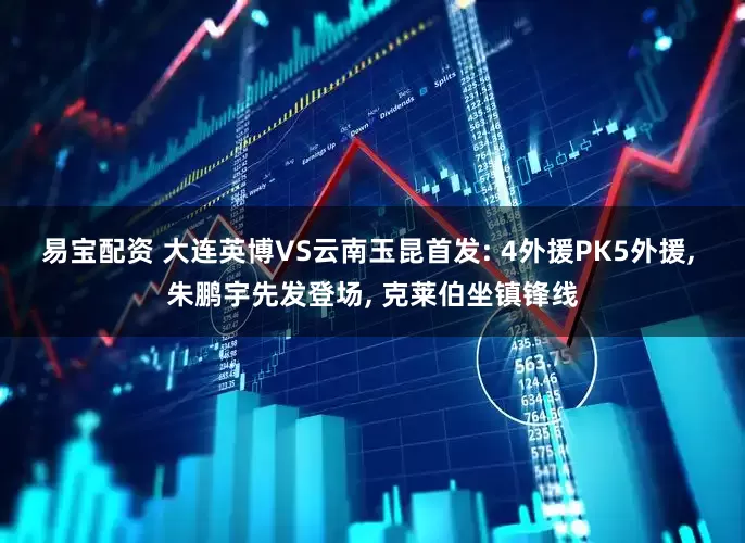 易宝配资 大连英博VS云南玉昆首发: 4外援PK5外援, 朱鹏宇先发登场, 克莱伯坐镇锋线