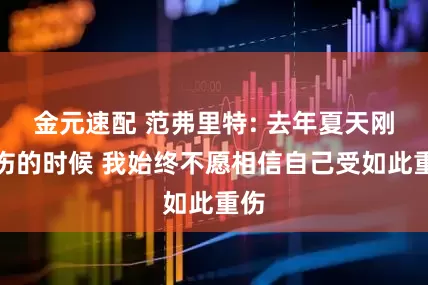 金元速配 范弗里特: 去年夏天刚受伤的时候 我始终不愿相信自己受如此重伤