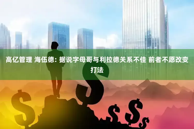 高亿管理 海伍德: 据说字母哥与利拉德关系不佳 前者不愿改变打法